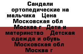 Сандали ортопедические на мальчика › Цена ­ 500 - Московская обл., Москва г. Дети и материнство » Детская одежда и обувь   . Московская обл.,Москва г.